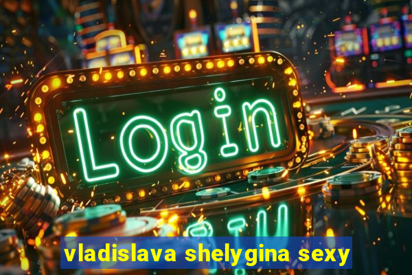 vladislava shelygina sexy